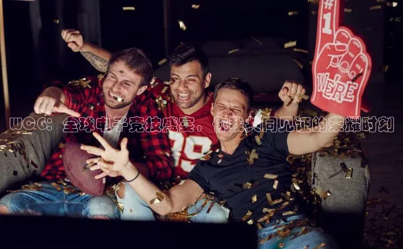WCG：全球电子竞技盛宴，你我共同见证的荣耀时刻