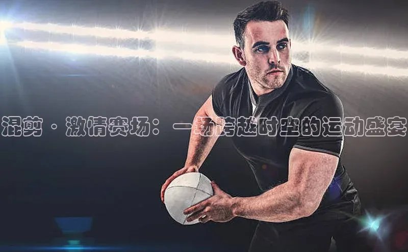 混剪·激情赛场：一场跨越时空的运动盛宴