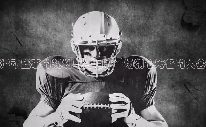 运动盛事的规划与协调：一场精心筹备的大会