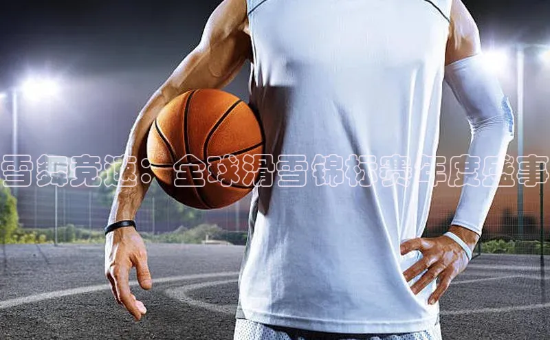 雪舞竞速：全球滑雪锦标赛年度盛事