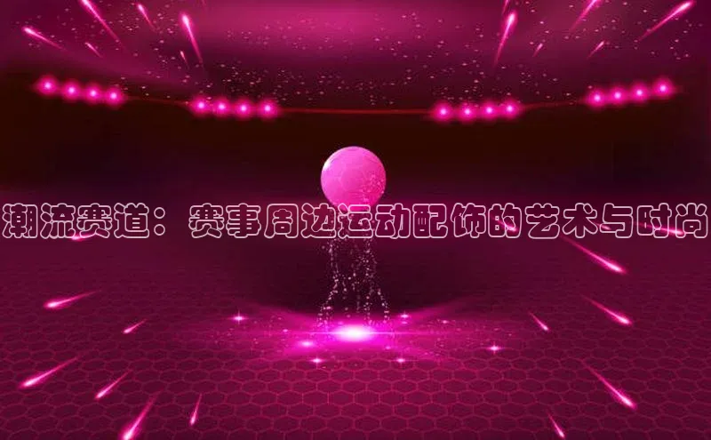 潮流赛道：赛事周边运动配饰的艺术与时尚