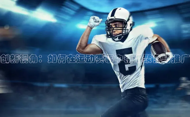 创新视角：如何在运动赛事中精准聚焦与推广