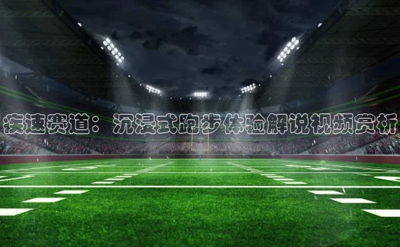 疾速赛道：沉浸式跑步体验解说视频赏析