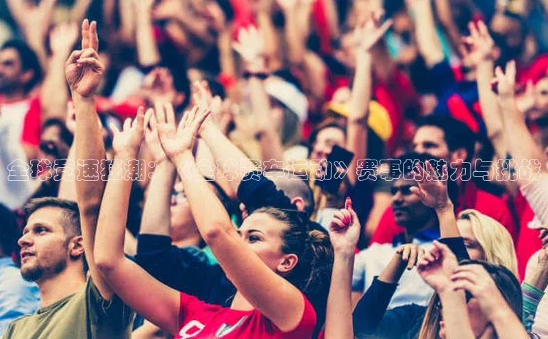 全球竞速狂潮：《全球赛车运动》赛事的魅力与挑战