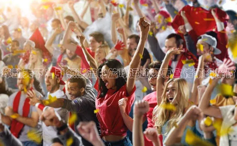 球动天下：引领潮流的篮球运动赛事宣传策略探讨