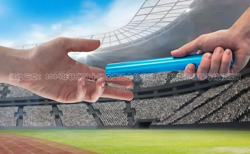 辉煌篇章：2024年杭州第十四届亚运会的激动人心的竞赛项目与精彩瞬间