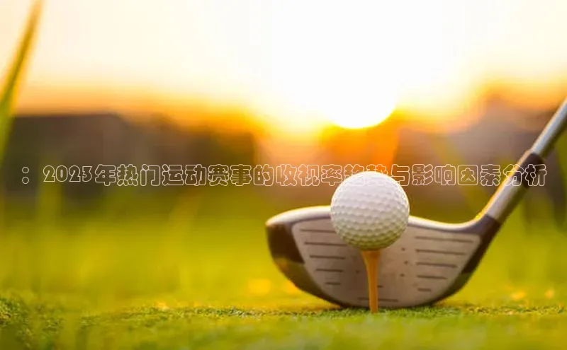 ：2023年热门运动赛事的收视率趋势与影响因素分析