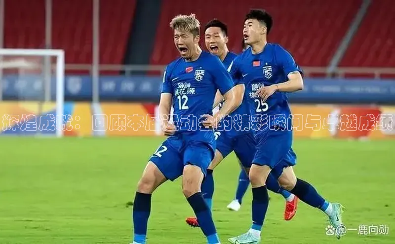 辉煌成就：回顾本届运动会的精彩瞬间与卓越成绩