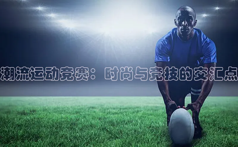 潮流运动竞赛：时尚与竞技的交汇点