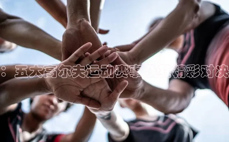 ：五大高尔夫运动赛事及其精彩对决