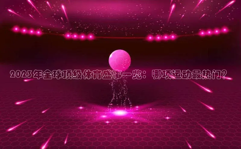 2023年全球顶级体育盛事一览：哪项运动最热门？