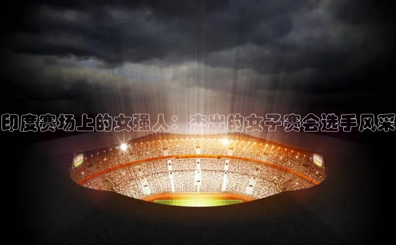 印度赛场上的女强人：杰出的女子赛会选手风采