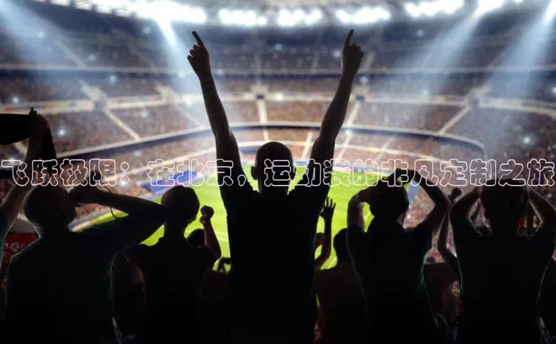 飞跃极限：在北京，运动装的非凡定制之旅