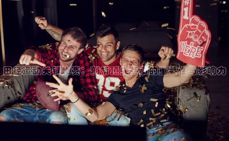 田径运动关键比赛：剖析顶尖赛事的重要性与影响力