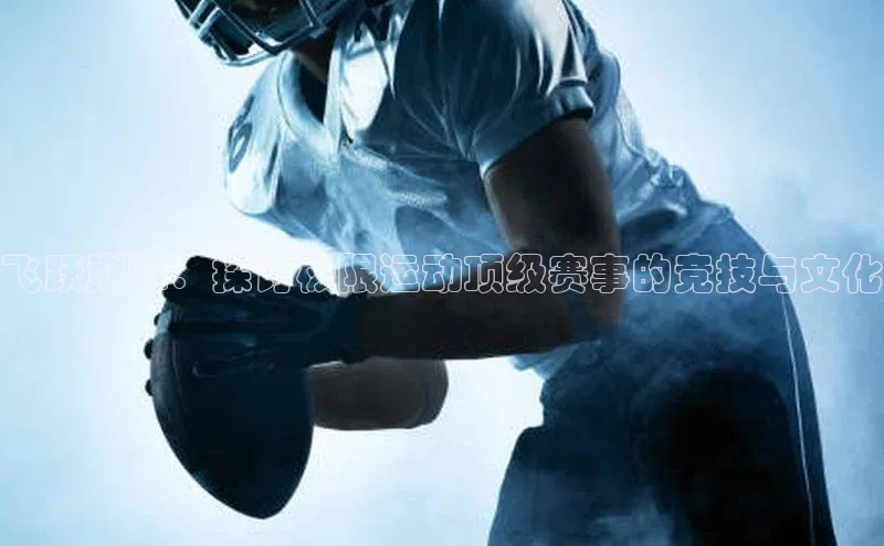 飞跃巅峰：探讨极限运动顶级赛事的竞技与文化